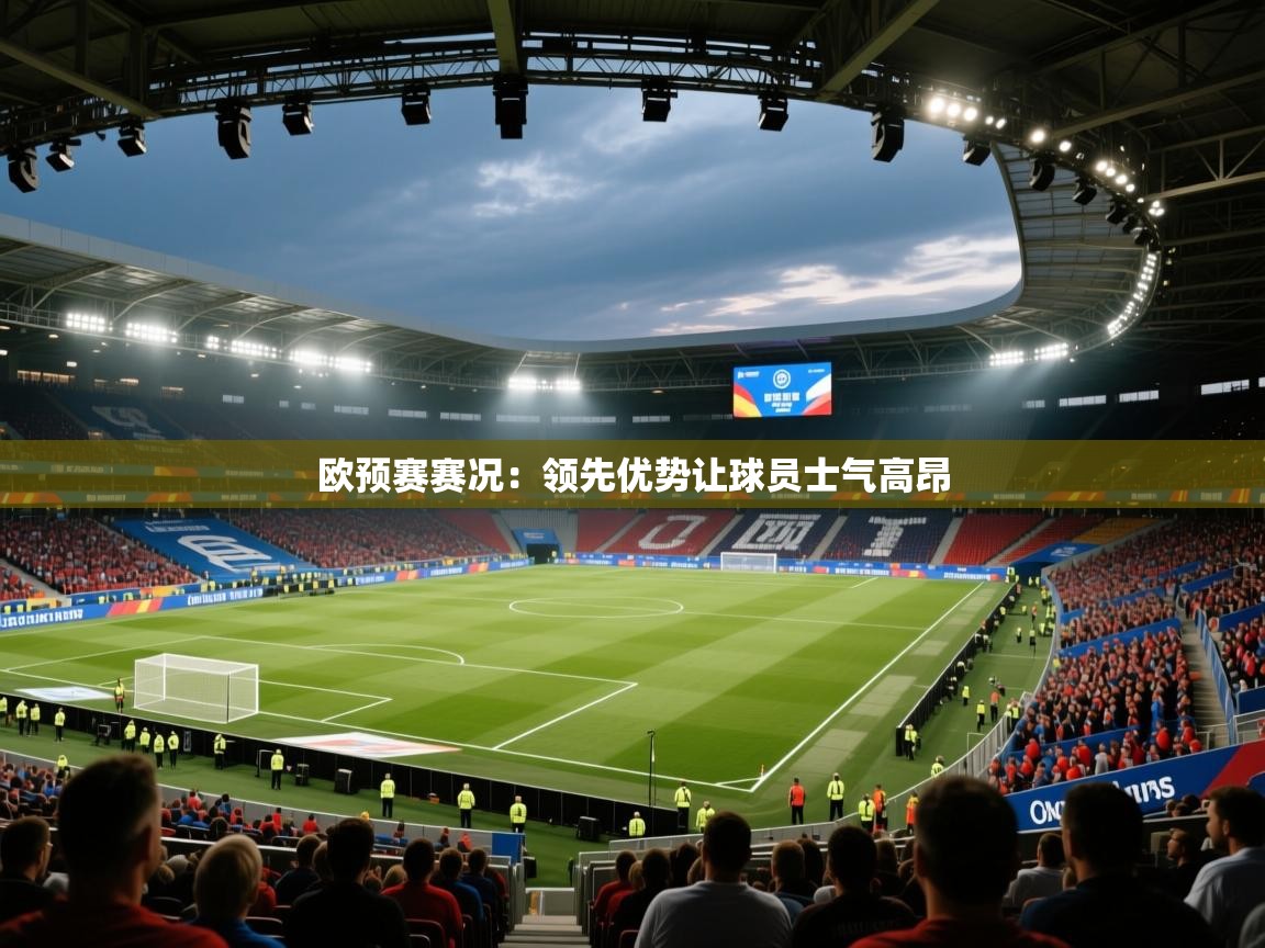 欧预赛赛况：领先优势让球员士气高昂  第1张