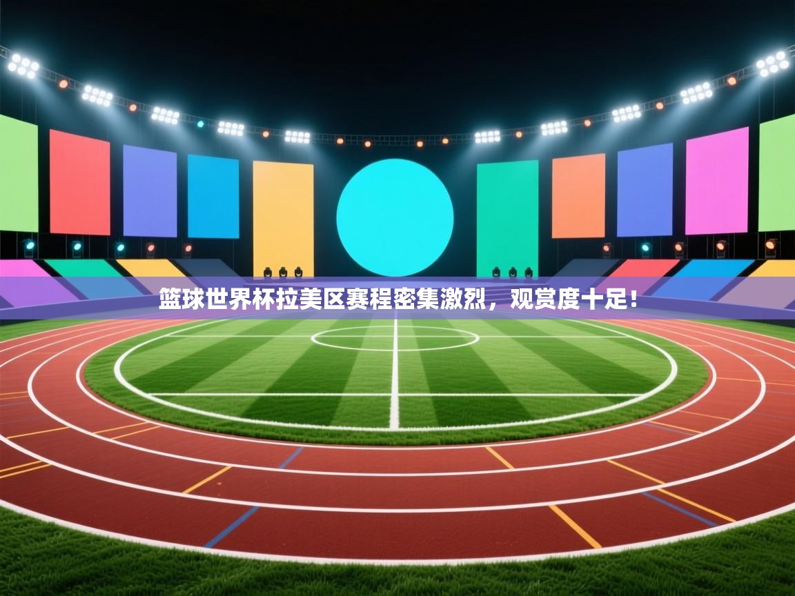 篮球世界杯拉美区赛程密集激烈，观赏度十足！